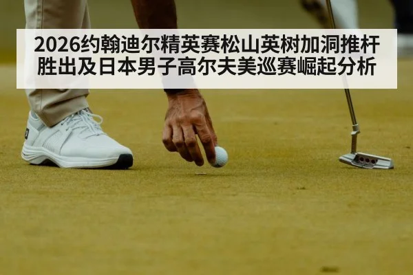 2026约翰迪尔精英赛松山英树加洞推杆胜出及日本男子高尔夫美巡赛崛起分析