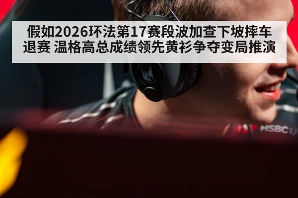 假如2026环法第17赛段波加查下坡摔车退赛 温格高总成绩领先黄衫争夺变局推演