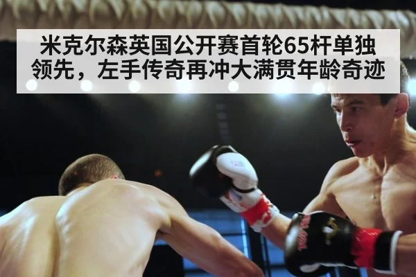 米克尔森英国公开赛首轮65杆单独领先，左手传奇再冲大满贯年龄奇迹