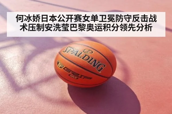 何冰娇日本公开赛女单卫冕防守反击战术压制安洗莹巴黎奥运积分领先分析
