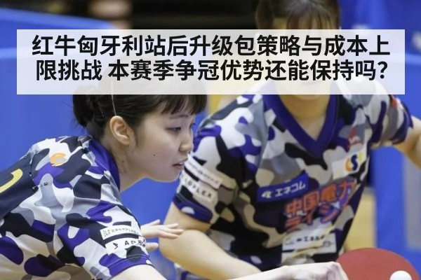 红牛匈牙利站后升级包策略与成本上限挑战 本赛季争冠优势还能保持吗？